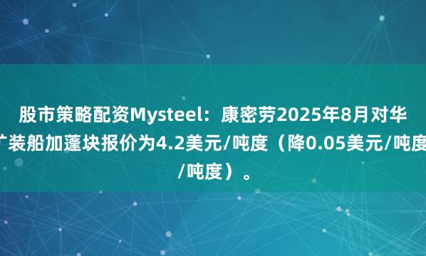 股市策略配资Mysteel：康密劳2025年8月对华锰矿装船加蓬块报价为4.2美元/吨度（降0.05美元/吨度）。