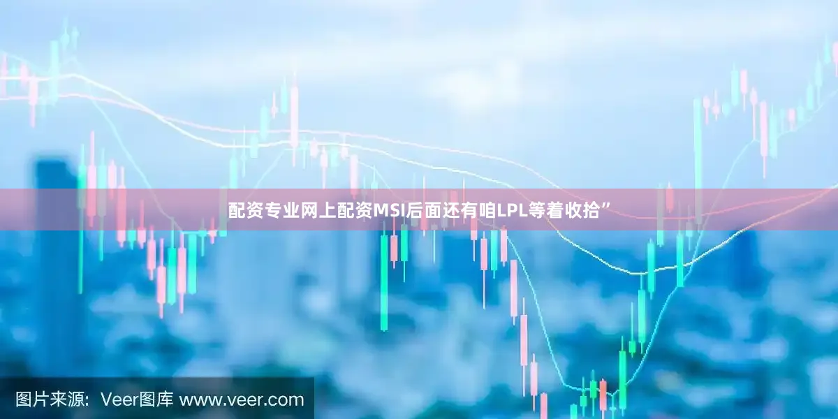 配资专业网上配资MSI后面还有咱LPL等着收拾”