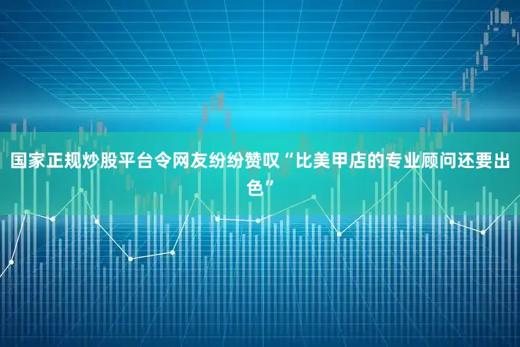 国家正规炒股平台令网友纷纷赞叹“比美甲店的专业顾问还要出色”