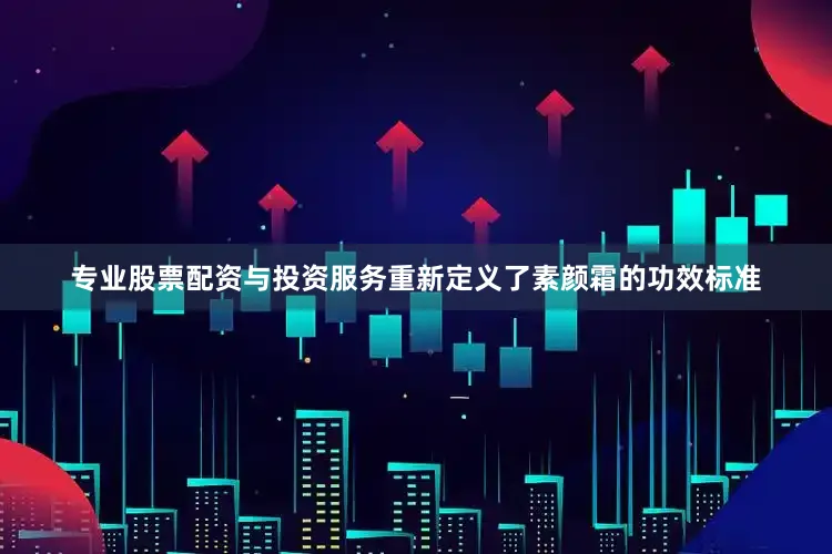 专业股票配资与投资服务重新定义了素颜霜的功效标准