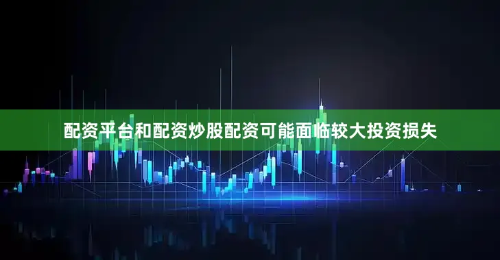 配资平台和配资炒股配资可能面临较大投资损失